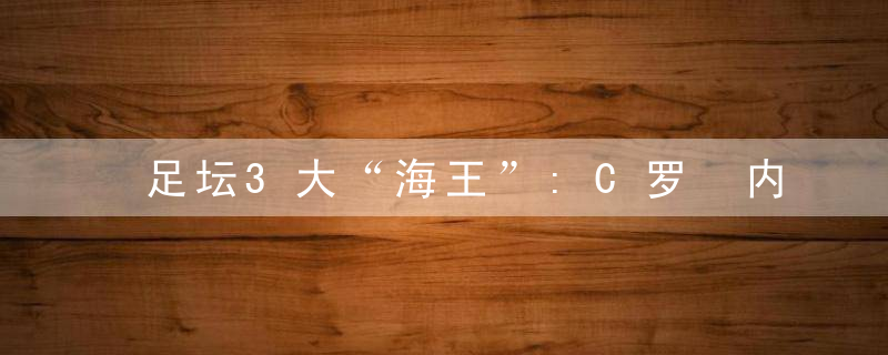 足坛3大“海王”:C罗 内马尔 贝克汉姆,网友:贝帅史上第一!